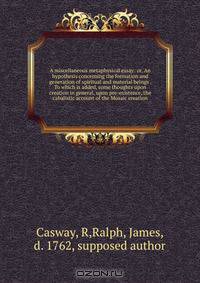 A miscellaneous metaphysical essay: or, An hypothesis concerning the formation and generation of spiritual and material beings . To which is added, some thoughts upon creation in general, upon pre-existence, the cabalistic account of the Mosaic creation