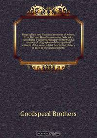 Biographical and historical memoirs of Adams, Clay, Hall and Hamilton counties, Nebraska, comprising a condensed history of the state, a number of biographies of distinguished citizens of the same, a brief descriptive history of each of the counties menti