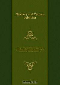 A description of England and Wales, containing a particular account of each county, with its antiquities, curiosities, situation, figure, extent, climate, rivers, lakes, mineral waters, soils, fossils, caverns, plants and minerals, agriculture, civil and