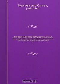 A description of England and Wales, containing a particular account of each county, with its antiquities, curiosities, situation, figure, extent, climate, rivers, lakes, mineral waters, soils, fossils, caverns, plants and minerals, agriculture, civil and