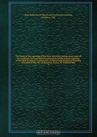 The book of the opening of the Rice institute; being an account.of an academic festival held in celebration of the formal opening of the Rice institute, a university of liberal and technical learning founded in the city of Houston, Texas, by William Mar
