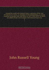 Around the world with General Grant: a narrative of the visit of General U.S. Grant, ex-president of the United States, to various countries in Europe, Asia, and Africa, in 1877, 1878, 1879. To which are added certain conversations with General Grant on q