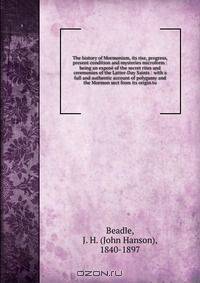 The history of Mormonism, its rise, progress, present condition and mysteries microform : being an expose of the secret rites and ceremonies of the Latter-Day Saints : with a full and authentic account of polygamy and the Mormon sect from its origin to