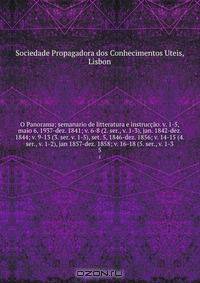 O Panorama; semanario de litteratura e instruccao. v. 1-5, maio 6, 1937-dez. 1841; v. 6-8 (2. ser., v. 1-3), jan. 1842-dez. 1844; v. 9-13 (3. ser. v. 1-5), set. 5, 1846-dez. 1856; v. 14-15 (4. ser., v. 1-2), jan 1857-dez. 1858; v. 16-18 (5. ser., v. 1-3