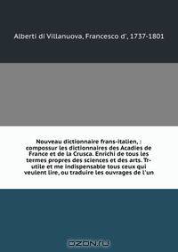 Nouveau dictionnaire frans-italien, : compossur les dictionnaires des Acadies de France et de la Crusca. Enrichi de tous les termes propres des sciences et des arts. Tr-utile et me indispensable tous ceux qui veulent lire, ou traduire les ouvrages de l