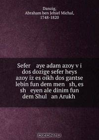 Sefer aye adam azoy v?i dos dozige sefer heys azoy iz es oikh dos gantse lebin fun dem men sh, es sh eyen ale dinim fun dem Shul an Arukh