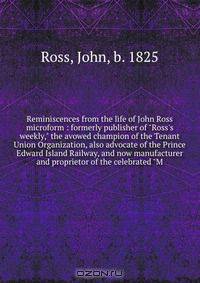 Reminiscences from the life of John Ross microform : formerly publisher of "Ross