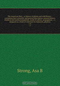 The American flora : or history of plants and wild flowers : containing their scientific and general description, natural history, chemical and medical properties, mode of culture, propagation , &c., designed as a book of reference for botanists, physicia