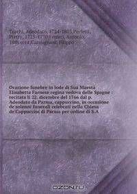 Orazione funebre in lode di Sua Maesta Elisabetta Farnese regina vedova delle Spagne : recitata li 22. dicembre del 1766 dal p. Adeodato da Parma, cappuccino, in occasione de