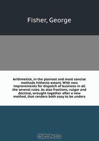 Arithmetick, in the plainest and most concise methods hitherto extant. With new improvements for dispatch of business in all the several rules. As also fractions, vulgar and decimal, wrought together after a new method, that renders both easy to be unders
