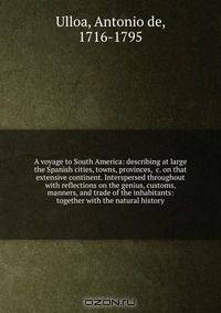 A voyage to South America: describing at large the Spanish cities, towns, provinces, &c. on that extensive continent. Interspersed throughout with reflections on the genius, customs, manners, and trade of the inhabitants: together with the natural history