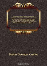 A system of natural history; containing scientific and popular descriptions of various animals; chiefly compiled from the works of Cuvier; Griffith, Richardson, Geoffrey Lacepede, Buffon, Goldsmith, Shaw, Montague, Wilson, Lewis and Clarke, Audubon, a