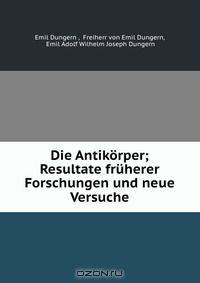 Die Antikorper; Resultate fruherer Forschungen und neue Versuche