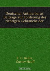 Deutscher Antibarbarus. Beitrage zur Forderung des richtigen Gebrauchs der .