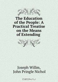 The Education of the People: A Practical Treatise on the Means of Extending .