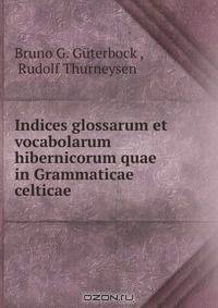 Indices glossarum et vocabolarum hibernicorum quae in Grammaticae celticae .