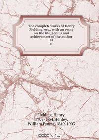 The complete works of Henry Fielding, esq., with an essay on the life, genius and achievement of the author
