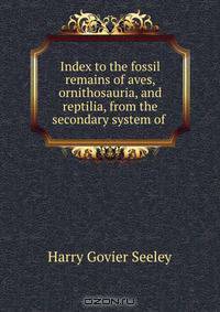 Index to the fossil remains of aves, ornithosauria, and reptilia, from the secondary system of .