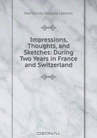 Impressions, Thoughts, and Sketches: During Two Years in France and Switzerland