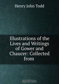 Illustrations of the Lives and Writings of Gower and Chaucer: Collected from .