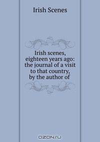 Irish scenes, eighteen years ago: the journal of a visit to that country, by the author of .
