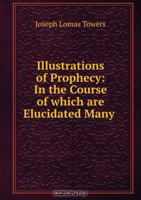 Illustrations of Prophecy: In the Course of which are Elucidated Many .