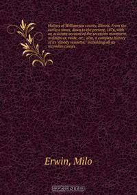 History of Williamson county, Illinois. From the earliest times, down to the present, 1876, with an accurate account of the secession movement, ordinances, raids, etc., also, a complete history of its "bloody vendetta," includding all its recondite causes
