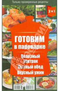 Готовим в пароварке. Полезный завтрак. Сытный обед. Вкусный ужин. Готовим в мультиварке. Полезный завтрак. Сытный обед. Вкусный ужин