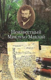 Неизвестный миклухо-маклай. переписка путешественника с царствующим домом романовых, министерством иностранных дел, морским министерством и императорским русским географическим общ