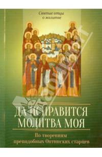 Да исправится молитва моя. По творениям преподобных Оптинских старцев