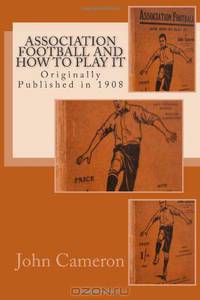 Association Football and How to Play It: Originally Published in 1908