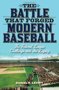 The Battle that Forged Modern Baseball: The Federal League Challenge and Its Legacy