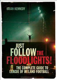 Just Follow the Floodlights!: The Complete Guide to League of Ireland Football