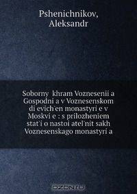 Sobornyi khram Voznesenii?a Gospodni?a v Voznesenskom di?evich?en monastyri?e v Moskvi?e : s prilozheniem stat?i o nastoi?atel?nit?sakh Voznesenskago monastyri?a