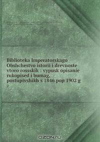 Biblioteka Imperatorskago Obshchestvo istorii i drevnoste vtoro rossskik : vypusk opisanie rukopised i bumag, postupivshikh s 1846 pop 1902 g.