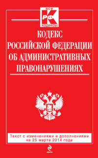Кодекс Российской Федерации об административных правонарушениях. Текст с изменениями и дополнениями на на 25 марта 2014 года