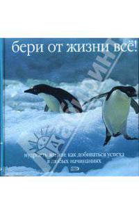 Бери от жизни все! Мудрость жизни: Как добиваться успеха в любых начинаниях