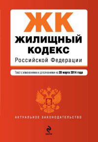 Жилищный кодекс Российской Федерации. Текст с изменениями и дополнениями на 20 марта 2014 года
