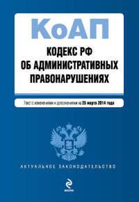 Кодекс Российской Федерации об административных правонарушениях. Текст с изменениями и дополнениями на 25 марта 2014 года