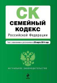Семейный кодекс Российской Федерации. Текст с изменениями и дополнениями на 20 марта 2014 года