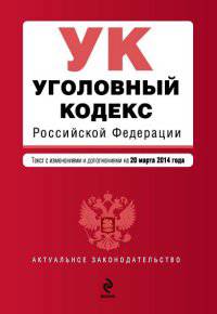 Уголовный кодекс Российской Федерации. Текст с изменениями и дополнениями на 20 марта 2014 года