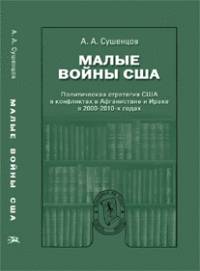 Малые войны США: Политическая стратегия США в конфликтах в Афганистане и Ираке в 2000-2010-х годах: Научное издание / А.А. Сушенцов; Отв. ред. А.Д. Богатуров.