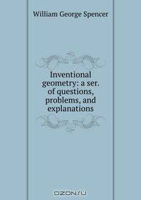 Inventional geometry: a ser. of questions, problems, and explanations