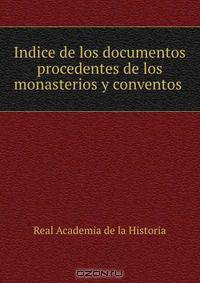 Indice de los documentos procedentes de los monasterios y conventos .