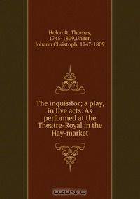 The inquisitor; a play, in five acts. As performed at the Theatre-Royal in the Hay-market