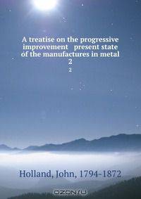 A treatise on the progressive improvement & present state of the manufactures in metal