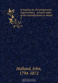 A treatise on the progressive improvement & present state of the manufactures in metal