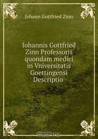 Iohannis Gottfried Zinn Professoris quondam medici in Vniversitatis Goettingensi Descriptio .