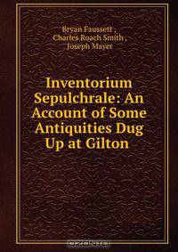 Inventorium Sepulchrale: An Account of Some Antiquities Dug Up at Gilton .