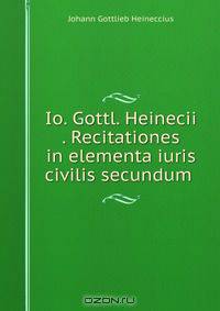 Io. Gottl. Heinecii . Recitationes in elementa iuris civilis secundum .